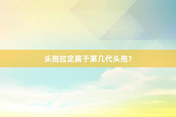 头孢拉定属于第几代头孢？
