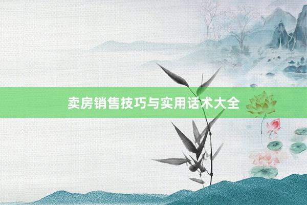 卖房销售技巧与实用话术大全